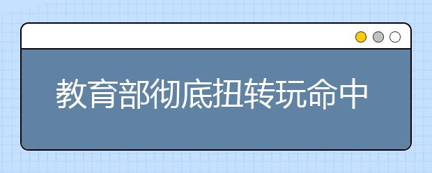 教育部徹底扭轉(zhuǎn)玩命中學(xué)快樂大學(xué)現(xiàn)象