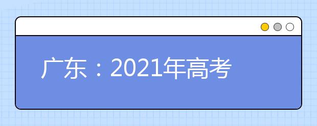 广东：2021年高考和录取工作实施方案解读30问