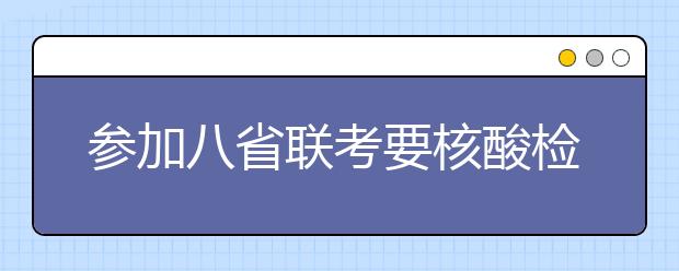 參加八省聯(lián)考要核酸檢測(cè)嗎？