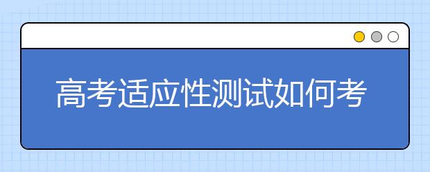 高考適應(yīng)性測(cè)試如何考 考生應(yīng)著重適應(yīng)哪些方面