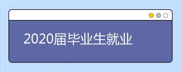 2020屆畢業(yè)生就業(yè)質(zhì)量報(bào)告:疫情之下名校畢業(yè)生都去哪兒了