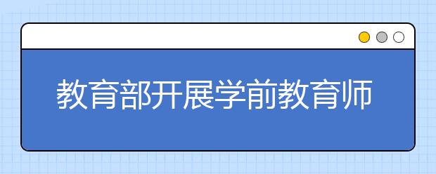 教育部开展学前教育师范生公费培养