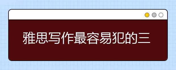 雅思寫作最容易犯的三類詞匯錯誤有哪些 名師帶你避“雷”