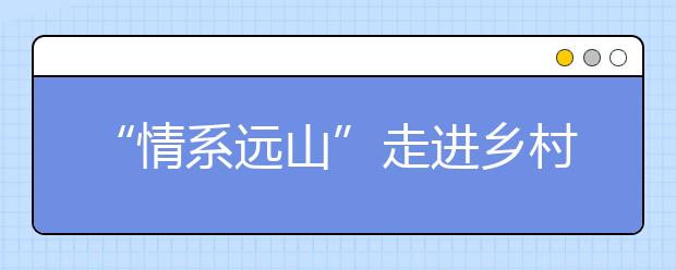 “情系远山”走进乡村课堂 探索教育公益“互联网+”新模式