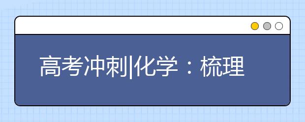 高考沖刺|化學(xué)：梳理主干知識形成立體網(wǎng)絡(luò)