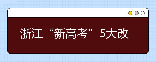 浙江“新高考”5大改變 掉檔風(fēng)險(xiǎn)降低 專業(yè)調(diào)劑成歷史