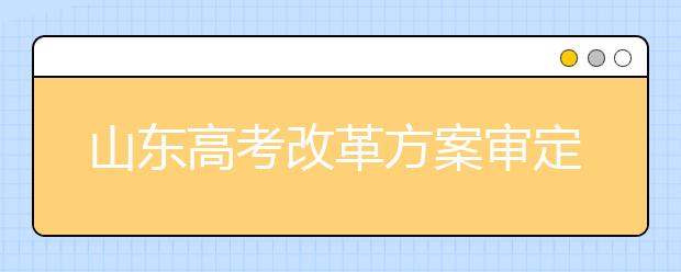 山东高考改革方案审定:自选三科纳入总分 不分文理科