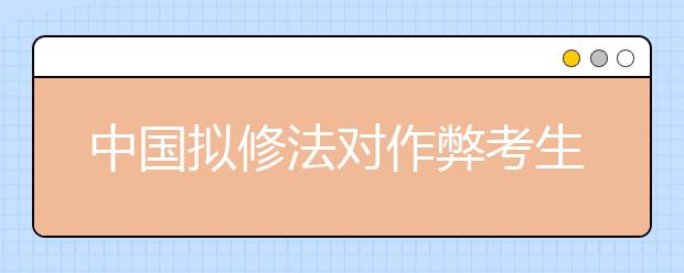 中國(guó)擬修法對(duì)作弊考生取消成績(jī) ?？?年至3年