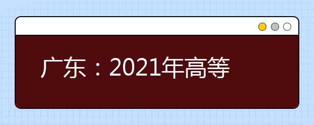 广东：2021年高等职业院校自主招生工作的通知发布