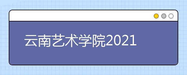 云南艺术学院2021年本科招生简章发布