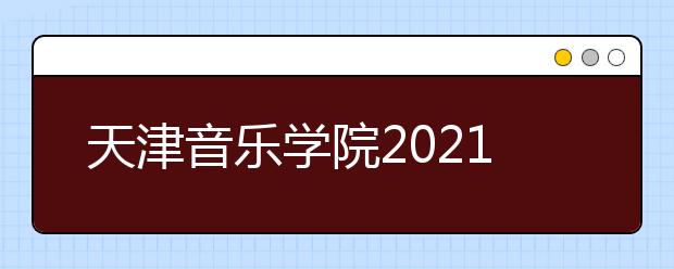天津音乐学院2021年本科招生简章发布