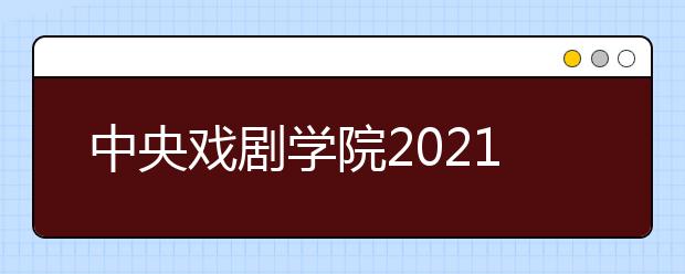 中央戏剧学院2021年本科招生专业考试简章发布