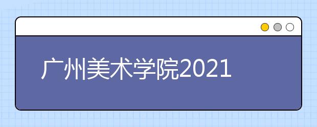 广州美术学院2021年普通本科招生简章发布