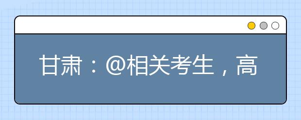 甘肃：@相关考生，高校专项报名申请4月25日前完成