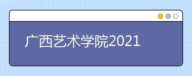 廣西藝術(shù)學(xué)院2021年本科招生簡(jiǎn)章發(fā)布