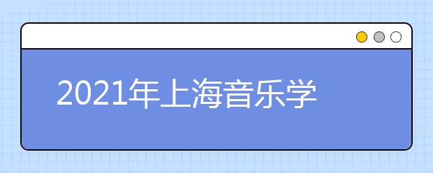 2021年上海音樂學(xué)院本科藝術(shù)類專業(yè)招生簡(jiǎn)章發(fā)布