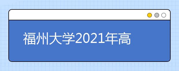 福州大学2021年高校专项计划招生简章发布