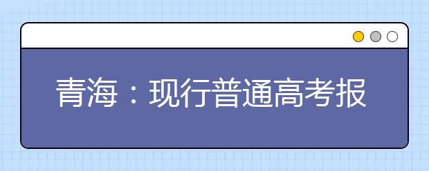 青海：现行普通高考报名录取政策解读