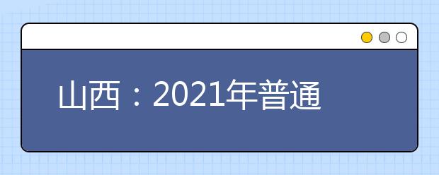 山西：2021年普通高校招生全国统一考试报名工作通知