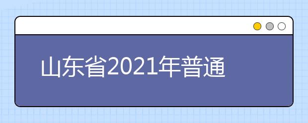 山东省2021年普通高等学校考试招生（夏季高考）工作实施办法