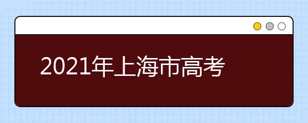 2021年上海市高考招生工作办法通知发布