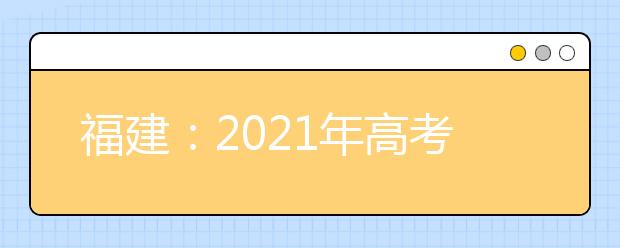 福建：2021年高考录取照顾资格申报及审核工作通知