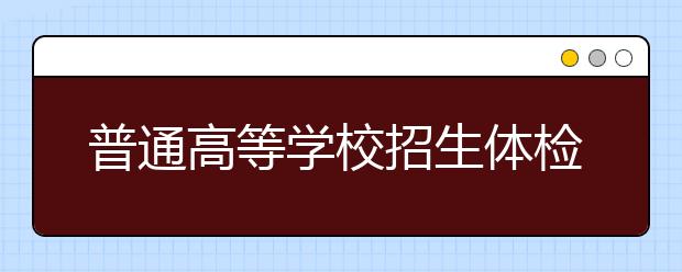 普通高等學(xué)校招生體檢工作指導(dǎo)意見(jiàn)（全文）