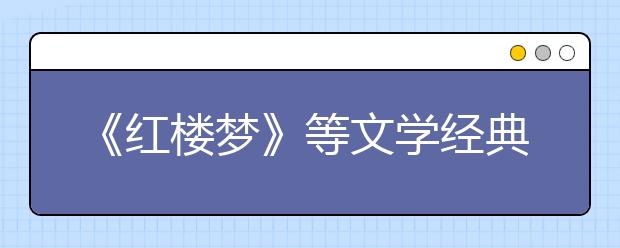 《紅樓夢(mèng)》等文學(xué)經(jīng)典列入2019年北京高考必考范圍