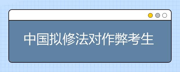 中國擬修法對作弊考生取消成績 ?？?年至3年