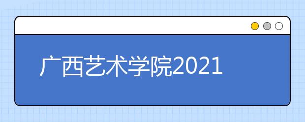 廣西藝術(shù)學院2021年本科招生簡章發(fā)布