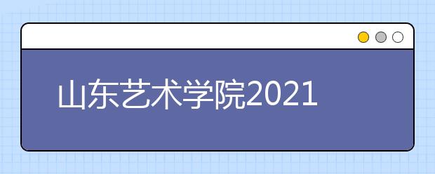 山东艺术学院2021年招生简章发布-省内部分