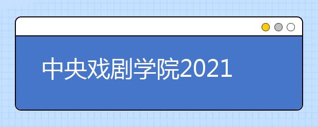 中央戲劇學(xué)院2021年本科招生專業(yè)考試簡章發(fā)布