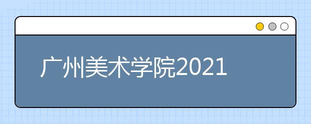 廣州美術(shù)學(xué)院2021年普通本科招生簡(jiǎn)章發(fā)布