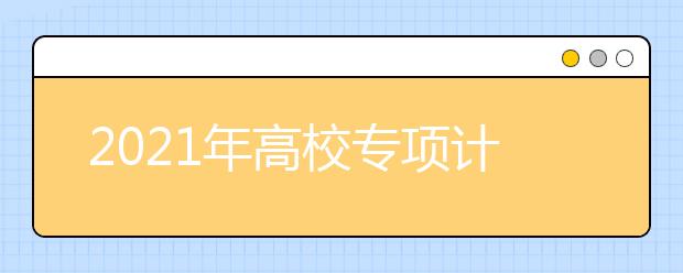 2021年高校专项计划招生简章汇总
