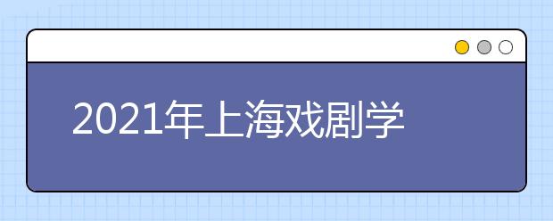 2021年上海戏剧学院本科招生简章（艺术类校考专业）发布