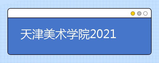 天津美術(shù)學(xué)院2021年本科招生簡章發(fā)布