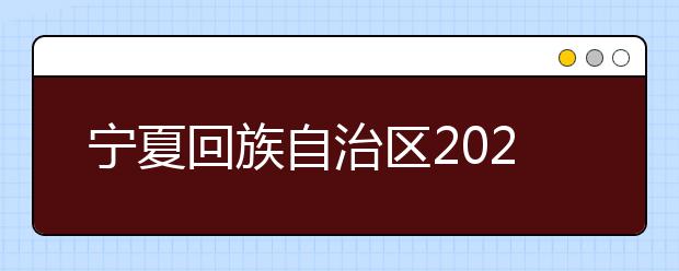 宁夏回族自治区2021年普通高等学校招生规定发布