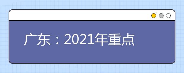 广东：2021年重点高校招收农村和贫困地区学生工作的通知发布