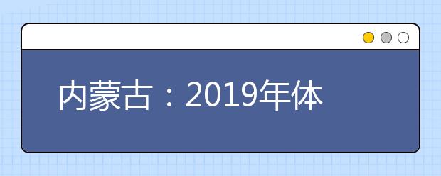 内蒙古：2019年体检安排出台 考生须认真核对体检结论