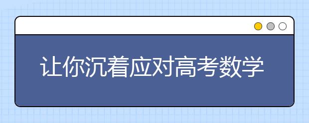 讓你沉著應(yīng)對高考數(shù)學考試難題