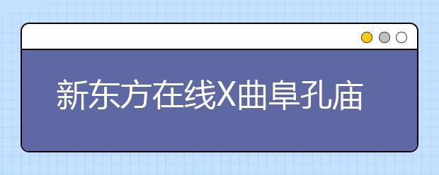 新东方在线X曲阜孔庙强强联合 两大教育IP跨界尝试新玩法