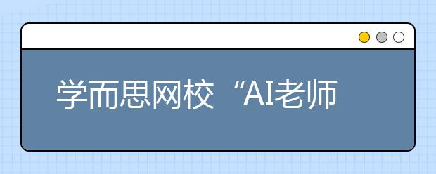 學而思網(wǎng)?！癆I老師”首次亮相烏鎮(zhèn)，用科技賦能未來教育