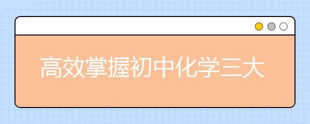 高效掌握初中化学三大难点 老师教你这样做