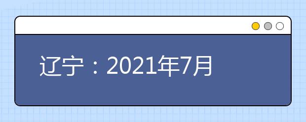 辽宁：2021年7月普通高中学业水平合格性考试报名工作即将开始