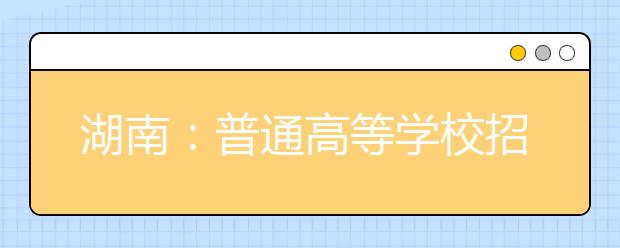 湖南：普通高等學校招生音樂類、舞蹈類、美術類、播音與主持藝術類、編導類、表演類（服裝表演、戲劇表演）、書法藝術和書法教育類、攝影攝像類專業(yè)考試大綱的通知發(fā)布