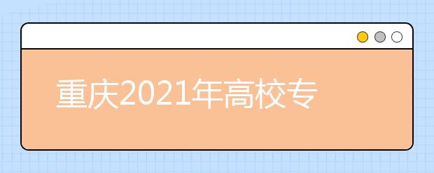 重庆2021年高校专项计划招生实施区域公布