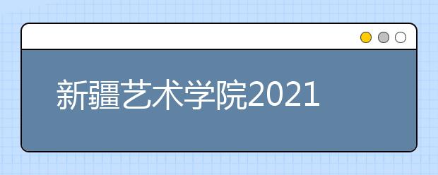 新疆艺术学院2021年普通本科招生简章发布