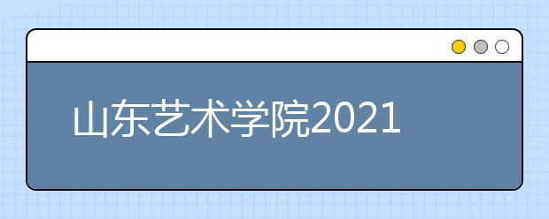 山东艺术学院2021年招生简章发布-省内部分