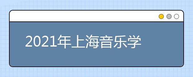 2021年上海音乐学院本科艺术类专业招生简章发布