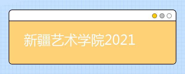 新疆艺术学院2021年普通本科招生简章发布